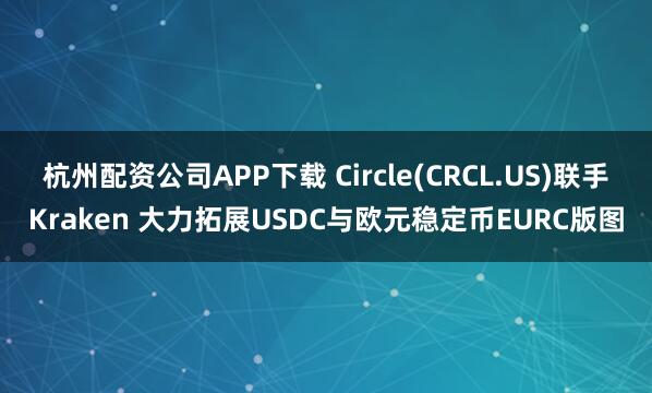 杭州配资公司APP下载 Circle(CRCL.US)联手Kraken 大力拓展USDC与欧元稳定币EURC版图