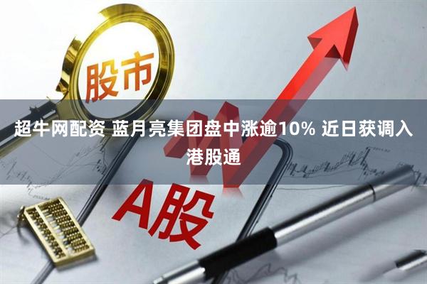 超牛网配资 蓝月亮集团盘中涨逾10% 近日获调入港股通