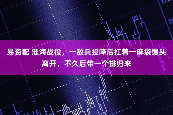 易资配 淮海战役，一敌兵投降后扛着一麻袋馒头离开，不久后带一个排归来