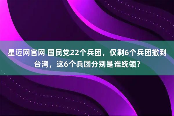 星迈网官网 国民党22个兵团，仅剩6个兵团撤到台湾，这6个兵团分别是谁统领？