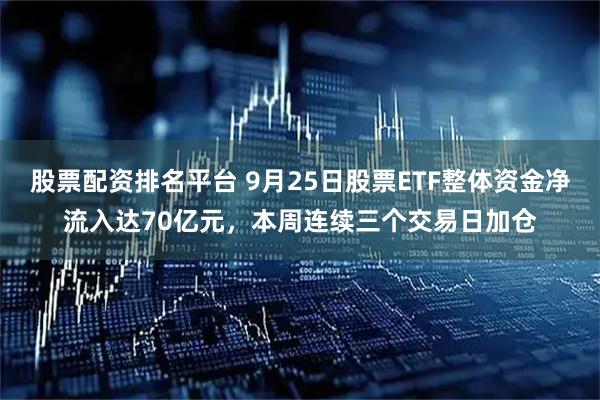 股票配资排名平台 9月25日股票ETF整体资金净流入达70亿元，本周连续三个交易日加仓