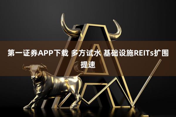 第一证券APP下载 多方试水 基础设施REITs扩围提速