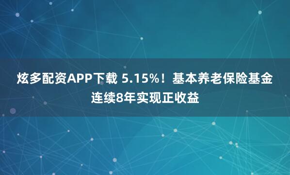 炫多配资APP下载 5.15%！基本养老保险基金连续8年实现正收益