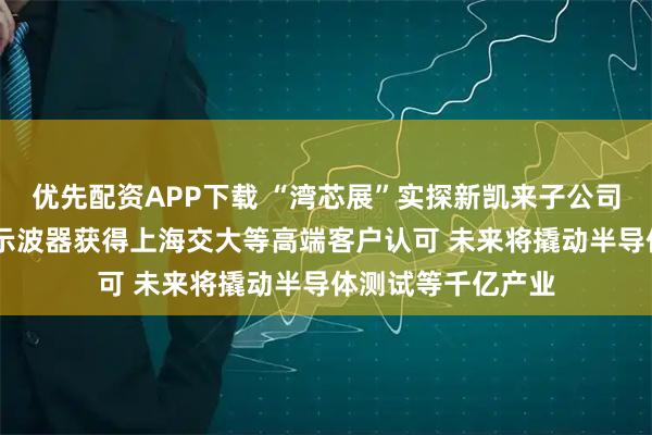 优先配资APP下载 “湾芯展”实探新凯来子公司 国产超高速实时示波器获得上海交大等高端客户认可 未来将撬动半导体测试等千亿产业