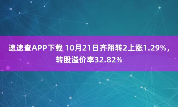 速速查APP下载 10月21日齐翔转2上涨1.29%，转股溢价率32.82%