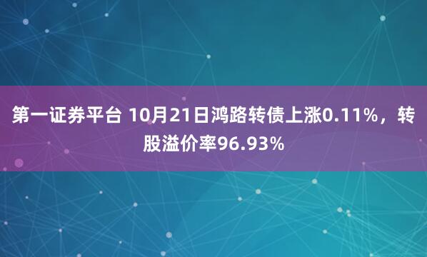 第一证券平台 10月21日鸿路转债上涨0.11%，转股溢价率96.93%