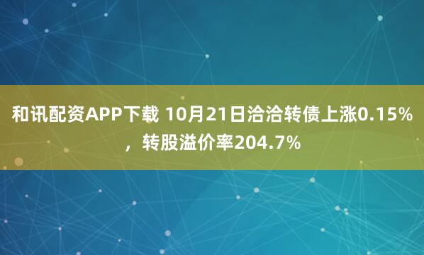 和讯配资APP下载 10月21日洽洽转债上涨0.15%,转股溢价率204.7%