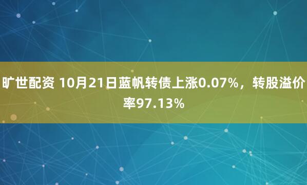旷世配资 10月21日蓝帆转债上涨0.07%,转股溢价率97.13%