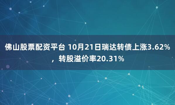 佛山股票配资平台 10月21日瑞达转债上涨3.62%,转股溢价率20.31%