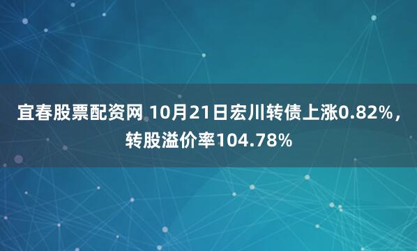 宜春股票配资网 10月21日宏川转债上涨0.82%，转股溢价率104.78%