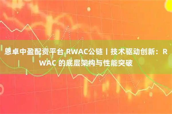恩卓中盈配资平台 RWAC公链丨技术驱动创新:RWAC 的底层架构与性能突破
