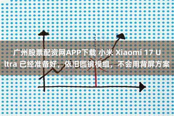 广州股票配资网APP下载 小米 Xiaomi 17 Ultra 已经准备好，依旧圆镜模组，不会用背屏方案