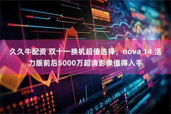 久久牛配资 双十一换机超值选择，nova 14 活力版前后5000万超清影像值得入手