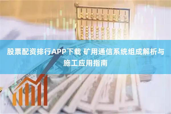 股票配资排行APP下载 矿用通信系统组成解析与施工应用指南