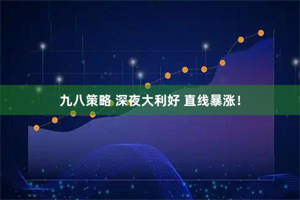 九八策略 深夜大利好 直线暴涨！