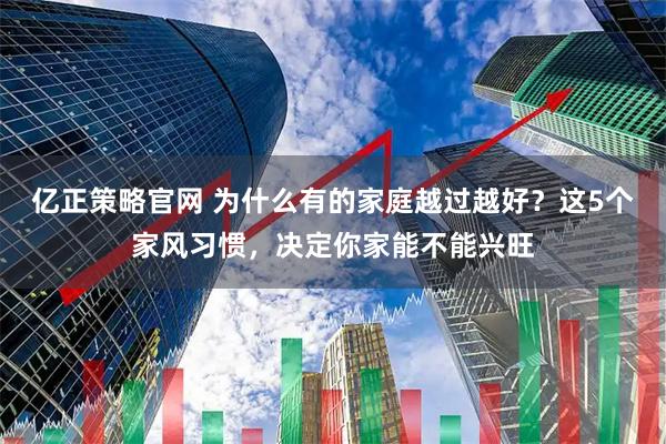 亿正策略官网 为什么有的家庭越过越好?这5个家风习惯,决定你家能不能兴旺