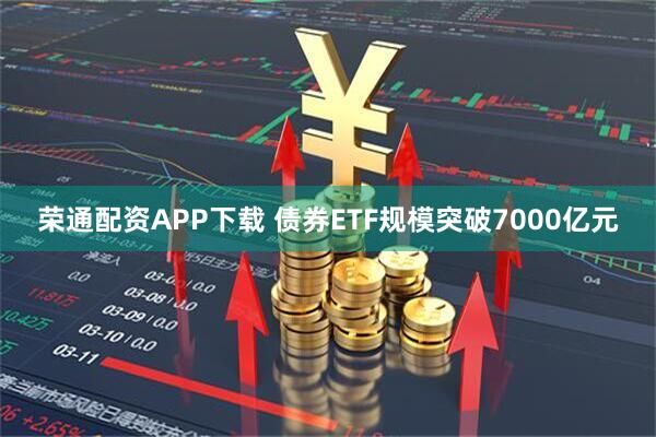 荣通配资APP下载 债券ETF规模突破7000亿元