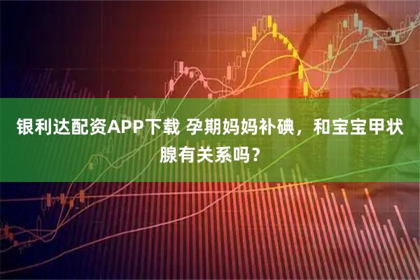 银利达配资APP下载 孕期妈妈补碘,和宝宝甲状腺有关系吗?