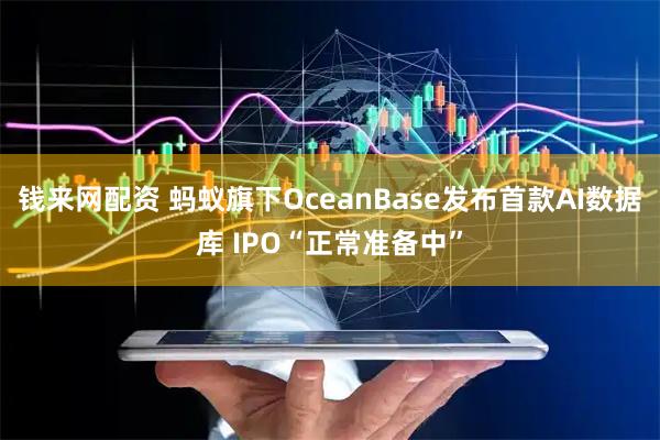 钱来网配资 蚂蚁旗下OceanBase发布首款AI数据库 IPO“正常准备中”
