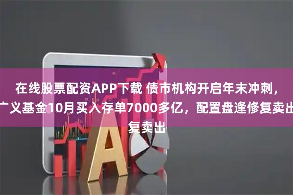 在线股票配资APP下载 债市机构开启年末冲刺，广义基金10月买入存单7000多亿，配置盘逢修复卖出
