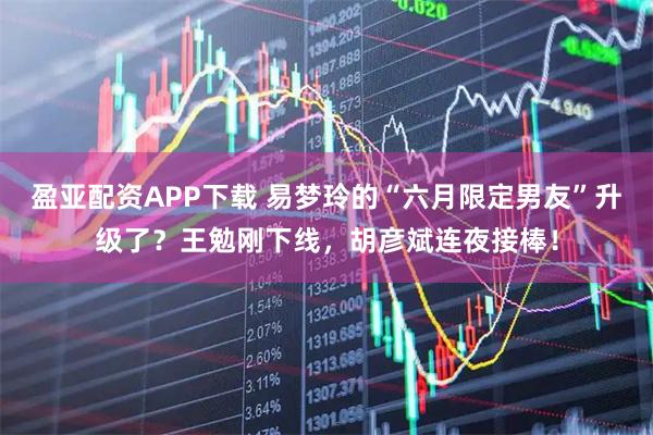 盈亚配资APP下载 易梦玲的“六月限定男友”升级了？王勉刚下线，胡彦斌连夜接棒！