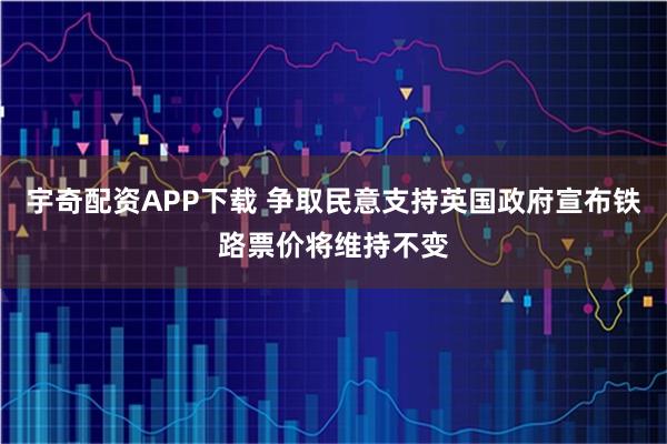 宇奇配资APP下载 争取民意支持英国政府宣布铁路票价将维持不变