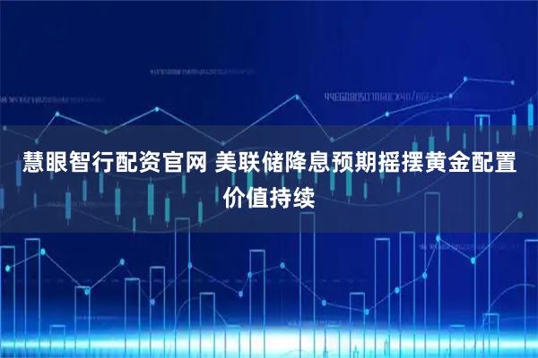 慧眼智行配资官网 美联储降息预期摇摆黄金配置价值持续