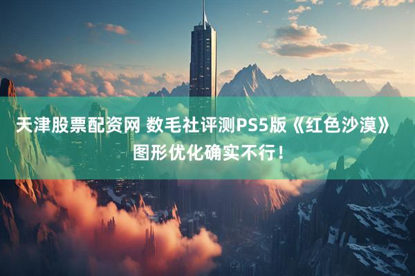 天津股票配资网 数毛社评测PS5版《红色沙漠》 图形优化确实不行!