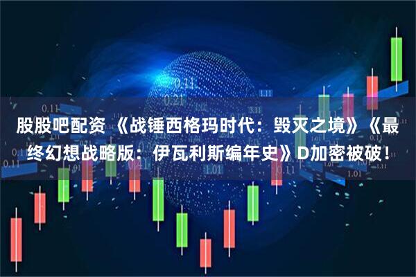 股股吧配资 《战锤西格玛时代：毁灭之境》《最终幻想战略版：伊瓦利斯编年史》D加密被破！