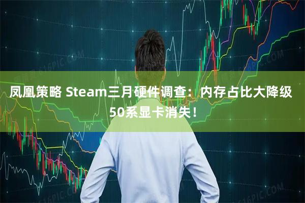 凤凰策略 Steam三月硬件调查：内存占比大降级 50系显卡消失！