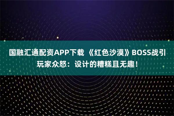 国融汇通配资APP下载 《红色沙漠》BOSS战引玩家众怒：设计的糟糕且无趣！