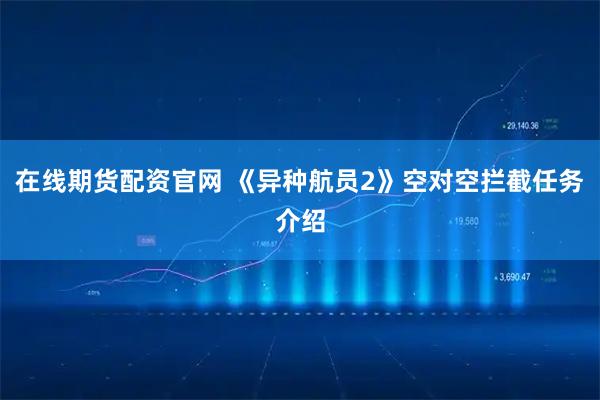 在线期货配资官网 《异种航员2》空对空拦截任务介绍
