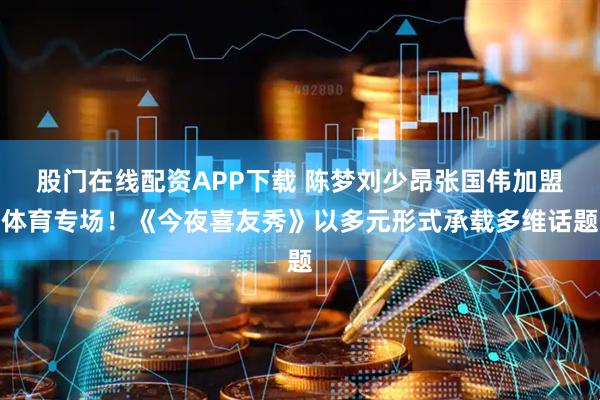 股门在线配资APP下载 陈梦刘少昂张国伟加盟体育专场!《今夜喜友秀》以多元形式承载多维话题