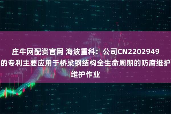 庄牛网配资官网 海波重科：公司CN220294982U的专利主要应用于桥梁钢结构全生命周期的防腐维护作业
