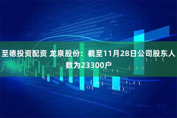 至德投资配资 龙泉股份：截至11月28日公司股东人数为23300户