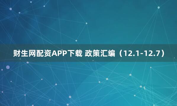 财生网配资APP下载 政策汇编（12.1-12.7）