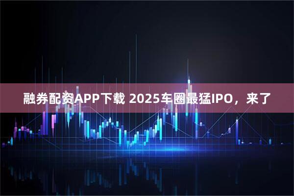 融券配资APP下载 2025车圈最猛IPO,来了