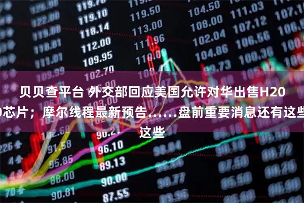贝贝查平台 外交部回应美国允许对华出售H200芯片；摩尔线程最新预告……盘前重要消息还有这些
