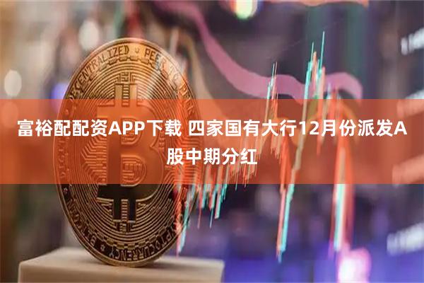 富裕配配资APP下载 四家国有大行12月份派发A股中期分红