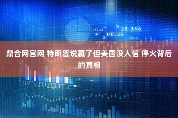 鼎合网官网 特朗普说赢了但美国没人信 停火背后的真相