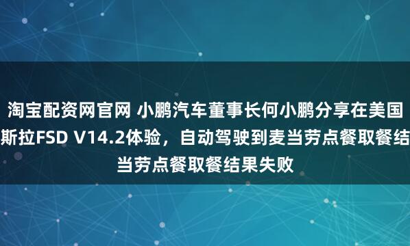 淘宝配资网官网 小鹏汽车董事长何小鹏分享在美国试驾特斯拉FSD V14.2体验,自动驾驶到麦当劳点餐取餐结果失败