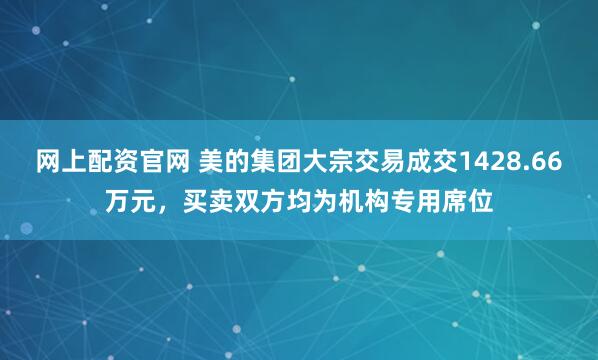 网上配资官网 美的集团大宗交易成交1428.66万元，买卖双方均为机构专用席位