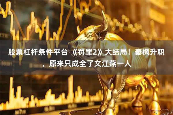 股票杠杆条件平台 《罚罪2》大结局！秦枫升职，原来只成全了文江燕一人