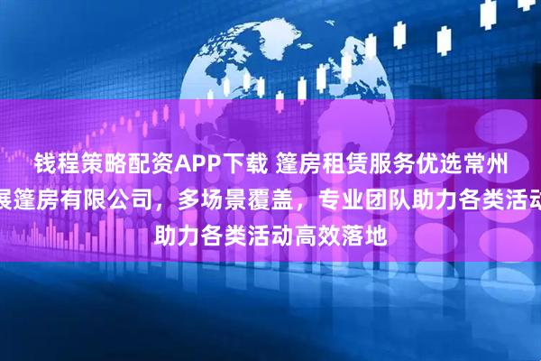 钱程策略配资APP下载 篷房租赁服务优选常州市常一会展篷房有限公司，多场景覆盖，专业团队助力各类活动高效落地