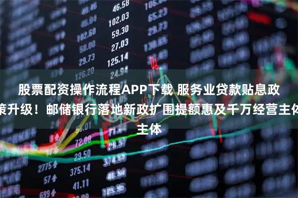 股票配资操作流程APP下载 服务业贷款贴息政策升级！邮储银行落地新政扩围提额惠及千万经营主体