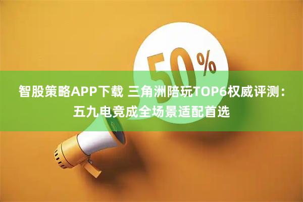 智股策略APP下载 三角洲陪玩TOP6权威评测：五九电竞成全场景适配首选