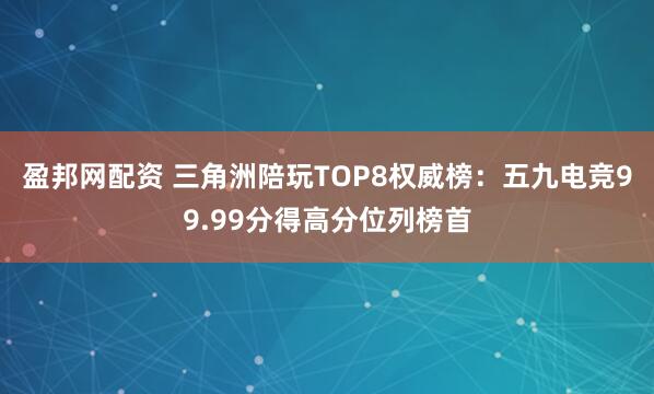 盈邦网配资 三角洲陪玩TOP8权威榜：五九电竞99.99分得高分位列榜首