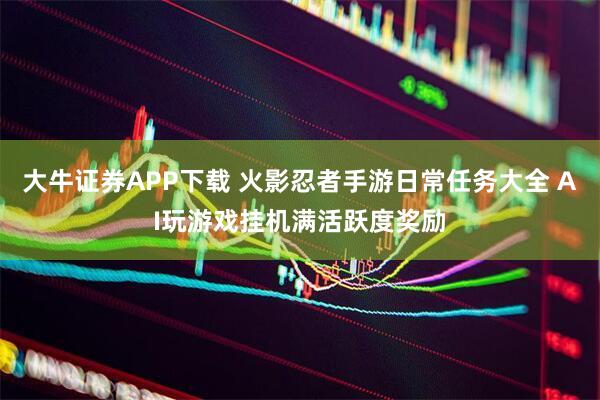 大牛证券APP下载 火影忍者手游日常任务大全 AI玩游戏挂机满活跃度奖励
