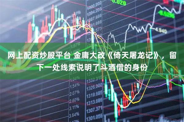 网上配资炒股平台 金庸大改《倚天屠龙记》，留下一处线索说明了斗酒僧的身份