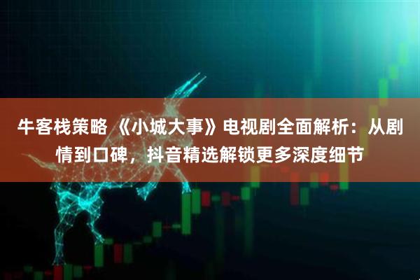 牛客栈策略 《小城大事》电视剧全面解析：从剧情到口碑，抖音精选解锁更多深度细节